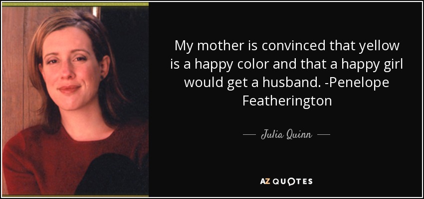 My mother is convinced that yellow is a happy color and that a happy girl would get a husband. -Penelope Featherington - Julia Quinn