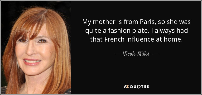 My mother is from Paris, so she was quite a fashion plate. I always had that French influence at home. - Nicole Miller