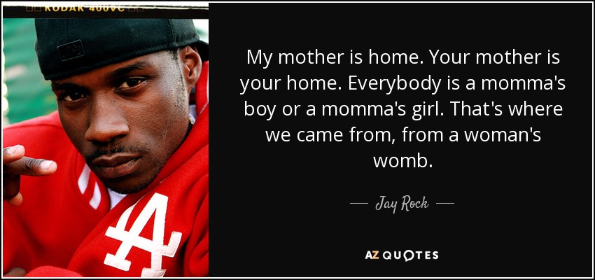 My mother is home. Your mother is your home. Everybody is a momma's boy or a momma's girl. That's where we came from, from a woman's womb. - Jay Rock