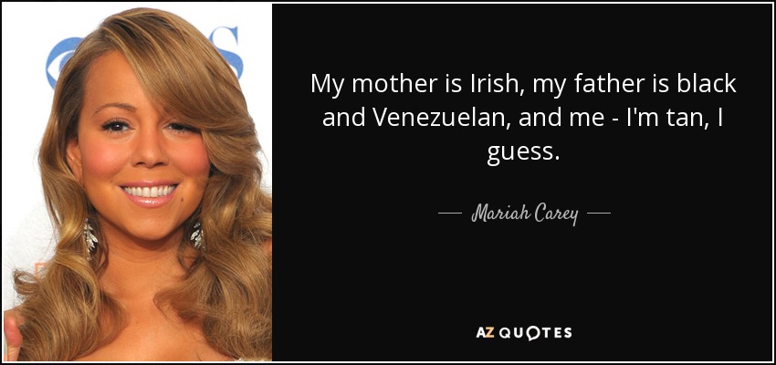 My mother is Irish, my father is black and Venezuelan, and me - I'm tan, I guess. - Mariah Carey