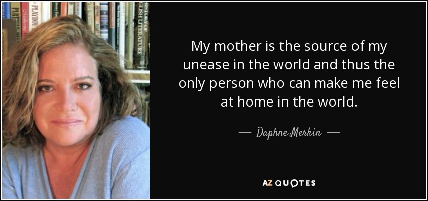 My mother is the source of my unease in the world and thus the only person who can make me feel at home in the world. - Daphne Merkin