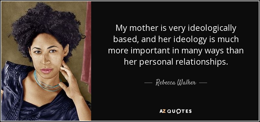 My mother is very ideologically based, and her ideology is much more important in many ways than her personal relationships. - Rebecca Walker