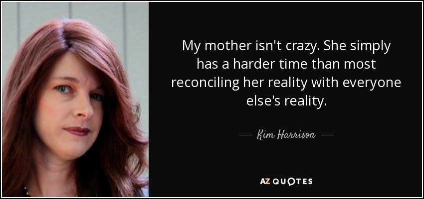 My mother isn't crazy. She simply has a harder time than most reconciling her reality with everyone else's reality. - Kim Harrison