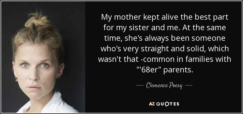 My mother kept alive the best part for my sister and me. At the same time, she's always been someone who's very straight and solid, which wasn't that -common in families with 