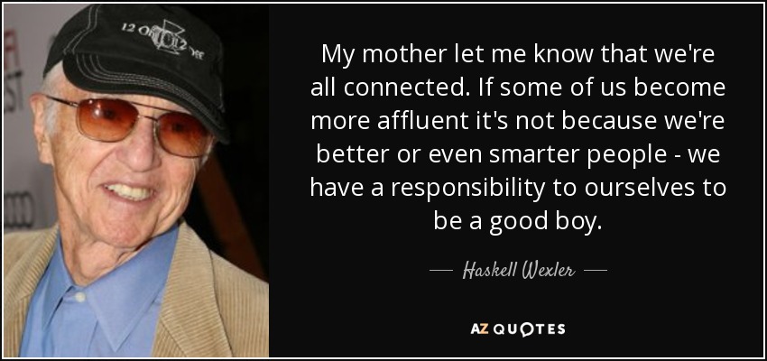 My mother let me know that we're all connected. If some of us become more affluent it's not because we're better or even smarter people - we have a responsibility to ourselves to be a good boy. - Haskell Wexler