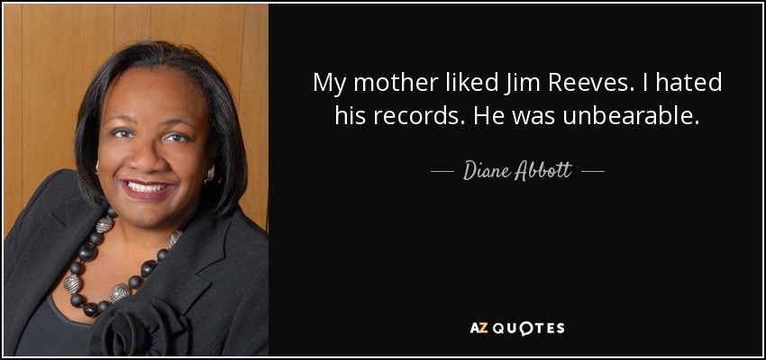 My mother liked Jim Reeves. I hated his records. He was unbearable. - Diane Abbott