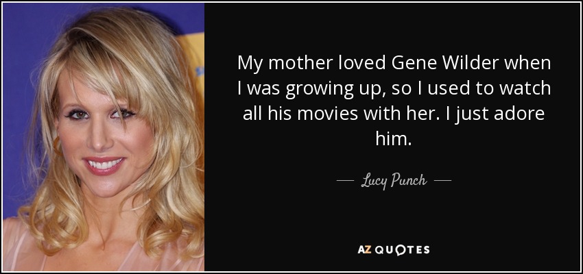 My mother loved Gene Wilder when I was growing up, so I used to watch all his movies with her. I just adore him. - Lucy Punch