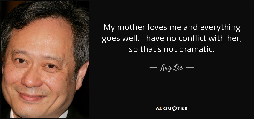 My mother loves me and everything goes well. I have no conflict with her, so that's not dramatic. - Ang Lee