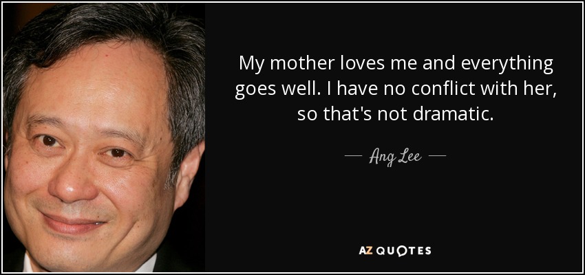 My mother loves me and everything goes well. I have no conflict with her, so that's not dramatic. - Ang Lee