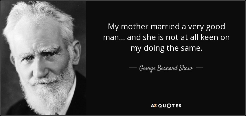 My mother married a very good man ... and she is not at all keen on my doing the same. - George Bernard Shaw