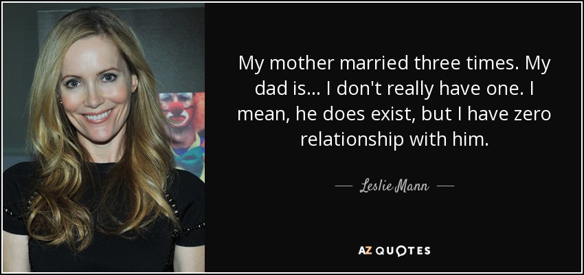 My mother married three times. My dad is... I don't really have one. I mean, he does exist, but I have zero relationship with him. - Leslie Mann