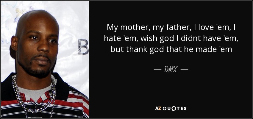 My mother, my father, I love 'em, I hate 'em, wish god I didnt have 'em, but thank god that he made 'em - DMX