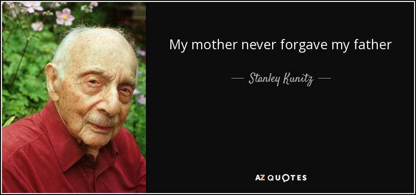 My mother never forgave my father - Stanley Kunitz