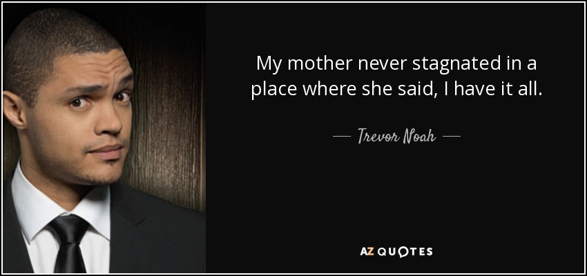 My mother never stagnated in a place where she said, I have it all. - Trevor Noah