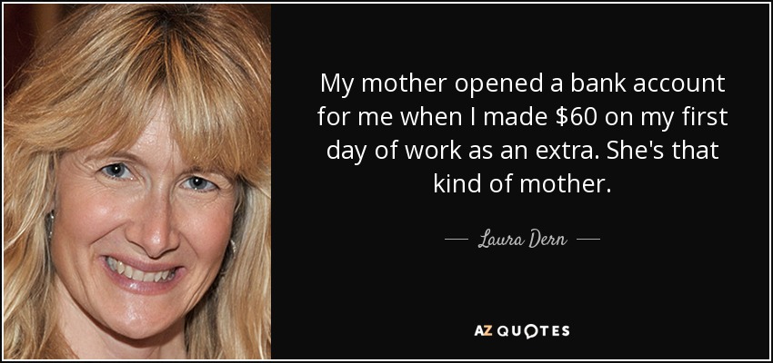 My mother opened a bank account for me when I made $60 on my first day of work as an extra. She's that kind of mother. - Laura Dern