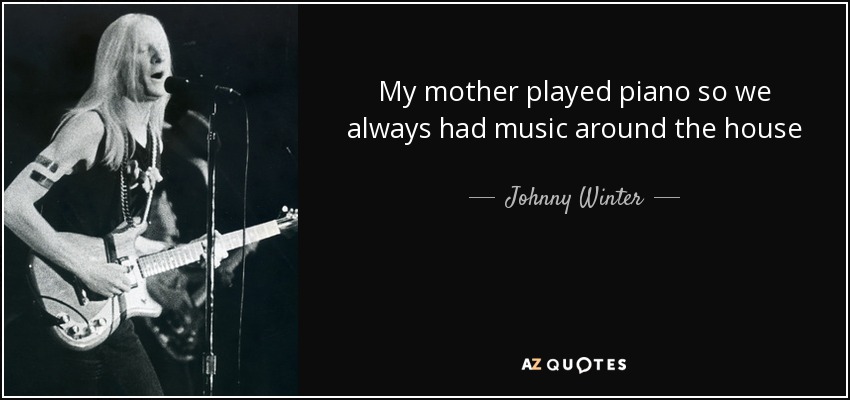 My mother played piano so we always had music around the house - Johnny Winter