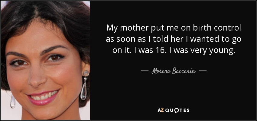 My mother put me on birth control as soon as I told her I wanted to go on it. I was 16. I was very young. - Morena Baccarin