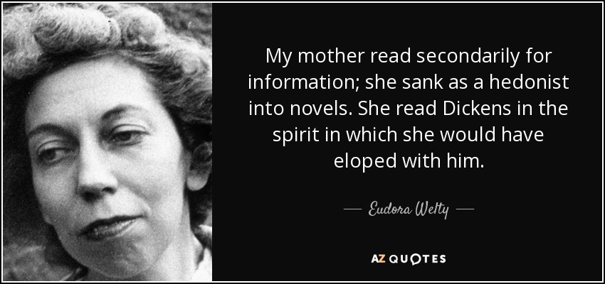 My mother read secondarily for information; she sank as a hedonist into novels. She read Dickens in the spirit in which she would have eloped with him. - Eudora Welty