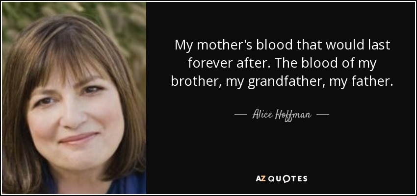 My mother's blood that would last forever after. The blood of my brother, my grandfather, my father. - Alice Hoffman