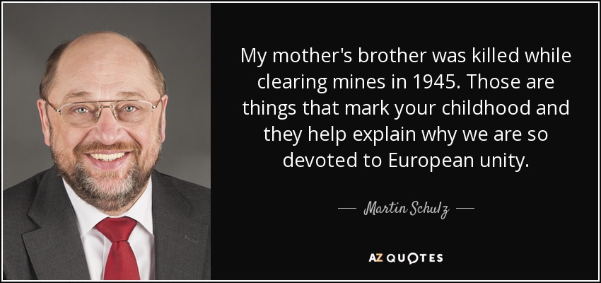 My mother's brother was killed while clearing mines in 1945. Those are things that mark your childhood and they help explain why we are so devoted to European unity. - Martin Schulz