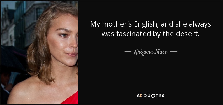 My mother's English, and she always was fascinated by the desert. - Arizona Muse