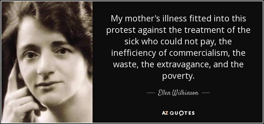My mother's illness fitted into this protest against the treatment of the sick who could not pay, the inefficiency of commercialism, the waste, the extravagance, and the poverty. - Ellen Wilkinson