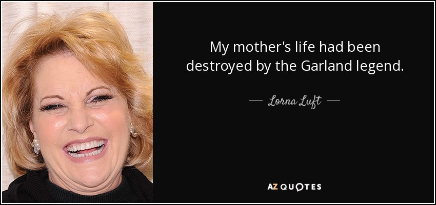My mother's life had been destroyed by the Garland legend. - Lorna Luft