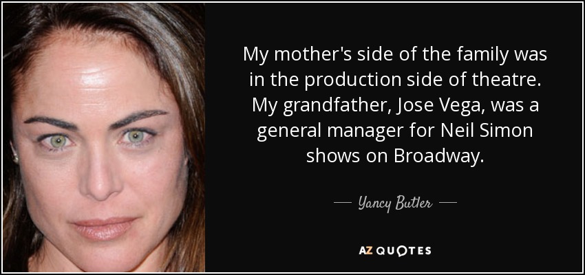 My mother's side of the family was in the production side of theatre. My grandfather, Jose Vega, was a general manager for Neil Simon shows on Broadway. - Yancy Butler