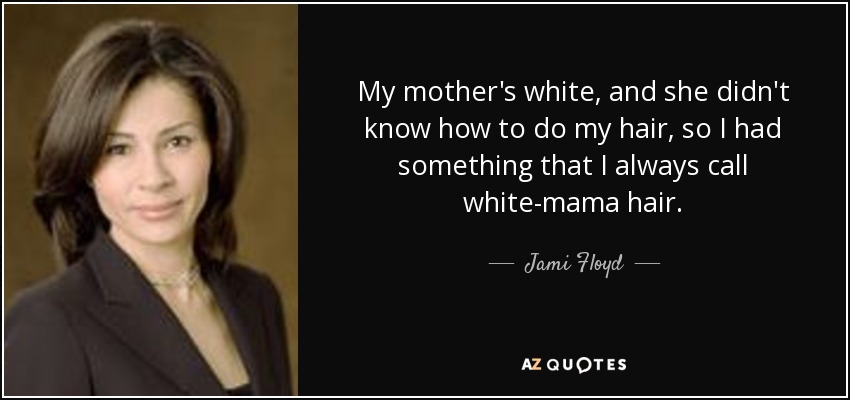 My mother's white, and she didn't know how to do my hair, so I had something that I always call white-mama hair. - Jami Floyd