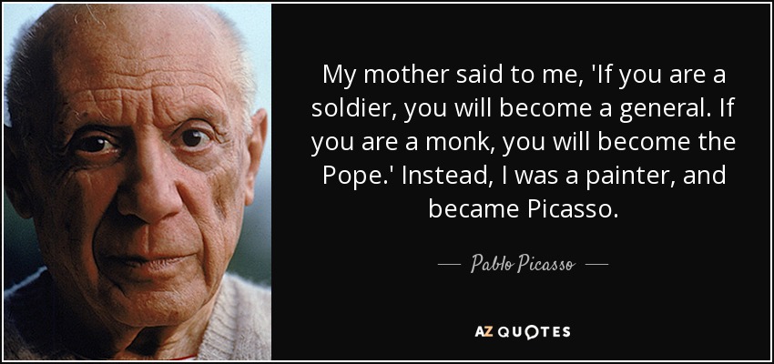 My mother said to me, 'If you are a soldier, you will become a general. If you are a monk, you will become the Pope.' Instead, I was a painter, and became Picasso. - Pablo Picasso