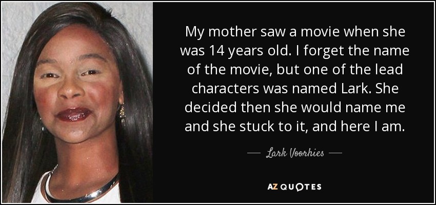 My mother saw a movie when she was 14 years old. I forget the name of the movie, but one of the lead characters was named Lark. She decided then she would name me and she stuck to it, and here I am. - Lark Voorhies