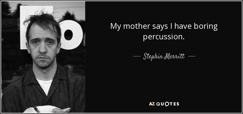 My mother says I have boring percussion. - Stephin Merritt