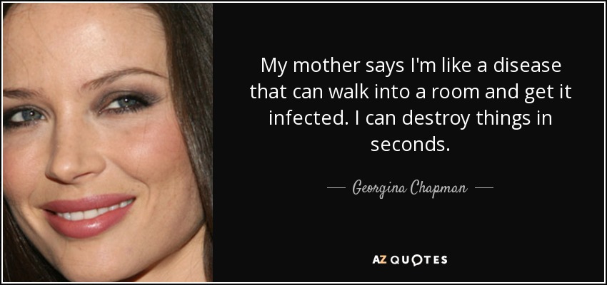 My mother says I'm like a disease that can walk into a room and get it infected. I can destroy things in seconds. - Georgina Chapman