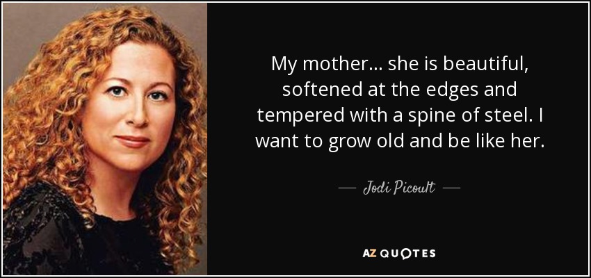 My mother... she is beautiful, softened at the edges and tempered with a spine of steel. I want to grow old and be like her. - Jodi Picoult