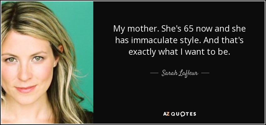 My mother. She's 65 now and she has immaculate style. And that's exactly what I want to be. - Sarah Lafleur