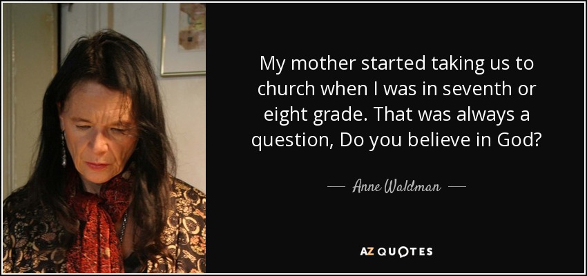 My mother started taking us to church when I was in seventh or eight grade. That was always a question, Do you believe in God? - Anne Waldman