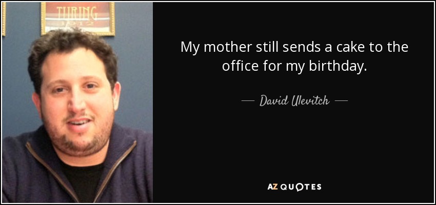 My mother still sends a cake to the office for my birthday. - David Ulevitch