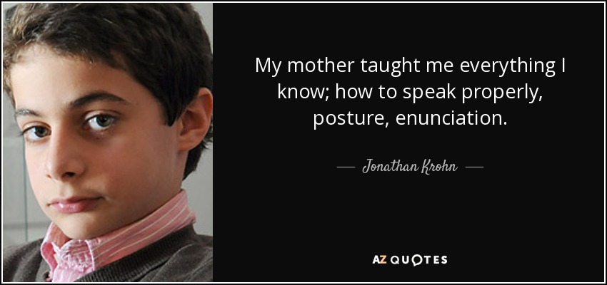 My mother taught me everything I know; how to speak properly, posture, enunciation. - Jonathan Krohn