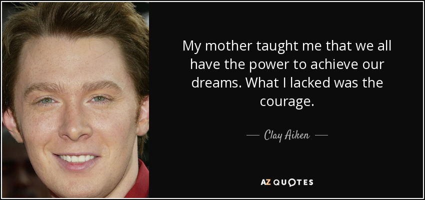 My mother taught me that we all have the power to achieve our dreams. What I lacked was the courage. - Clay Aiken