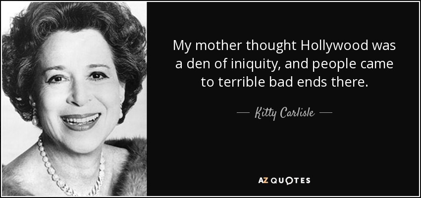 My mother thought Hollywood was a den of iniquity, and people came to terrible bad ends there. - Kitty Carlisle