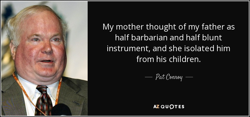 My mother thought of my father as half barbarian and half blunt instrument, and she isolated him from his children. - Pat Conroy