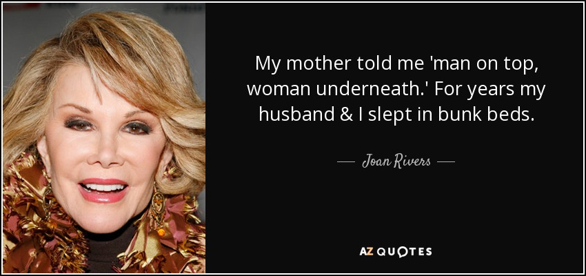 My mother told me 'man on top, woman underneath.' For years my husband & I slept in bunk beds. - Joan Rivers