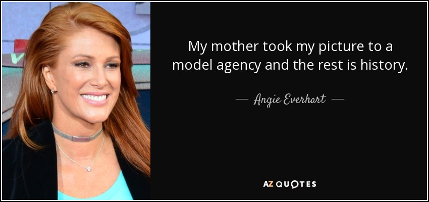 My mother took my picture to a model agency and the rest is history. - Angie Everhart