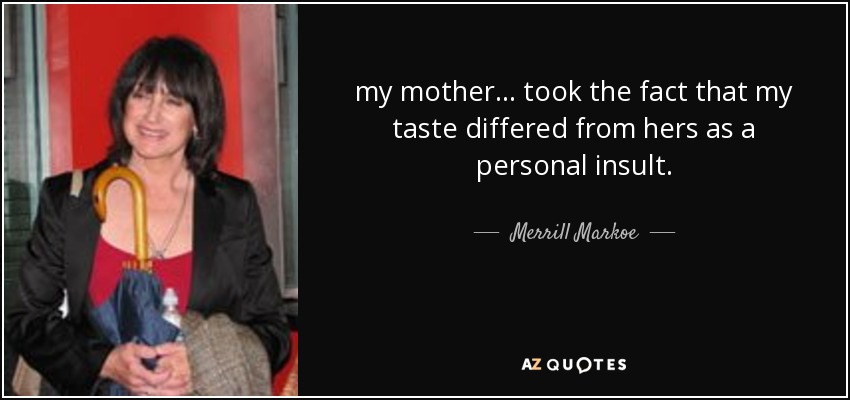 my mother ... took the fact that my taste differed from hers as a personal insult. - Merrill Markoe