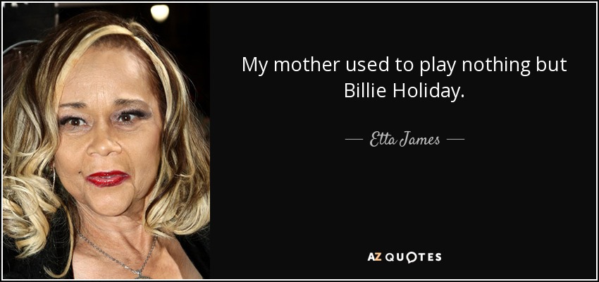 My mother used to play nothing but Billie Holiday. - Etta James