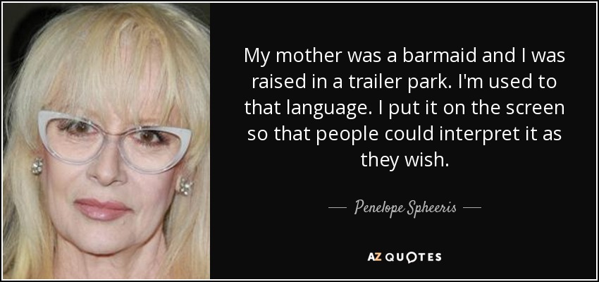 My mother was a barmaid and I was raised in a trailer park. I'm used to that language. I put it on the screen so that people could interpret it as they wish. - Penelope Spheeris