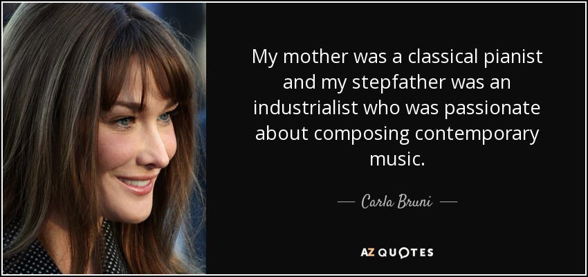My mother was a classical pianist and my stepfather was an industrialist who was passionate about composing contemporary music. - Carla Bruni