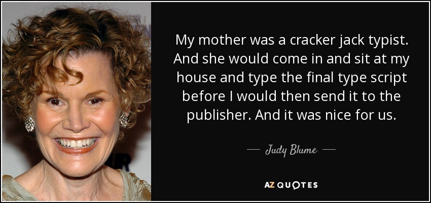 My mother was a cracker jack typist. And she would come in and sit at my house and type the final type script before I would then send it to the publisher. And it was nice for us. - Judy Blume