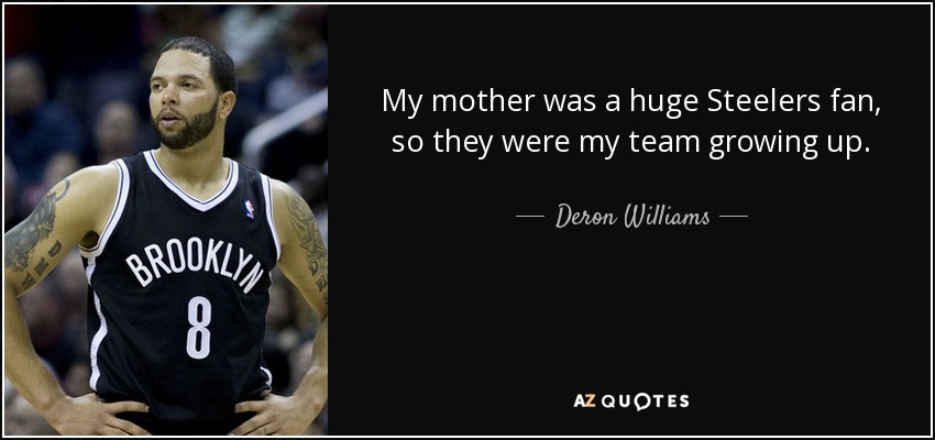 My mother was a huge Steelers fan, so they were my team growing up. - Deron Williams