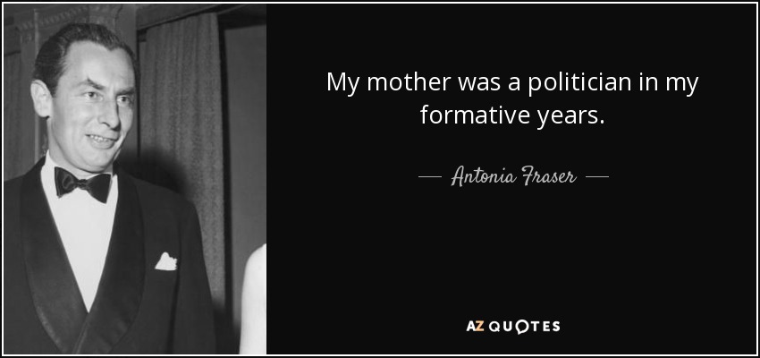 My mother was a politician in my formative years. - Antonia Fraser